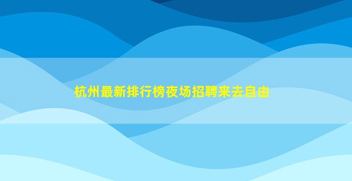 杭州最新排行榜夜场招聘来去自由